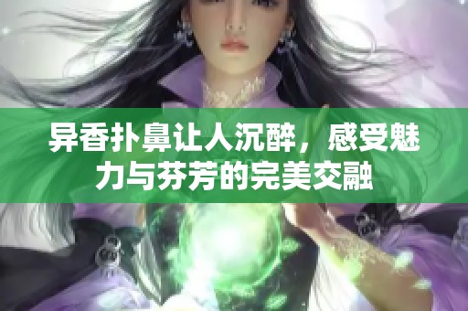 异香扑鼻让人沉醉，感受魅力与芬芳的完美交融
