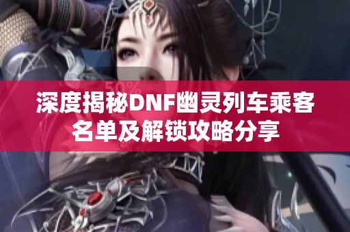 深度揭秘DNF幽灵列车乘客名单及解锁攻略分享