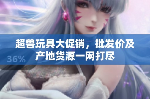 超兽玩具大促销，批发价及产地货源一网打尽