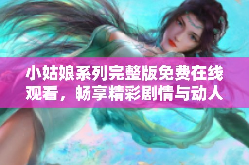 小姑娘系列完整版免费在线观看，畅享精彩剧情与动人故事