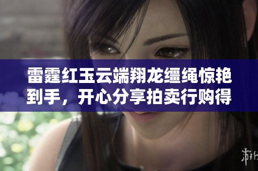 雷霆红玉云端翔龙缰绳惊艳到手，开心分享拍卖行购得体验