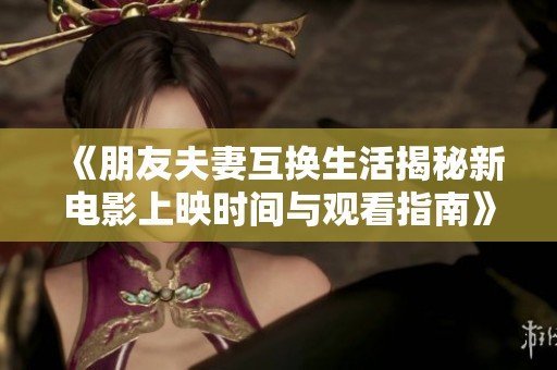 《朋友夫妻互换生活揭秘新电影上映时间与观看指南》