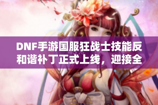 DNF手游国服狂战士技能反和谐补丁正式上线，迎接全新战斗体验