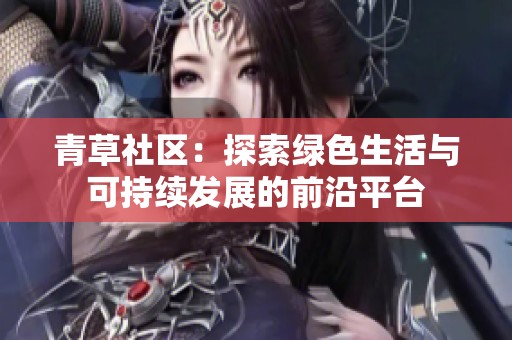 青草社区：探索绿色生活与可持续发展的前沿平台