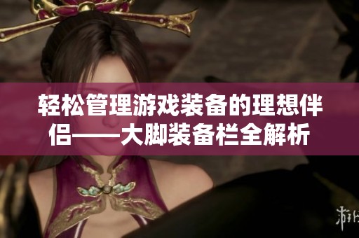 轻松管理游戏装备的理想伴侣——大脚装备栏全解析