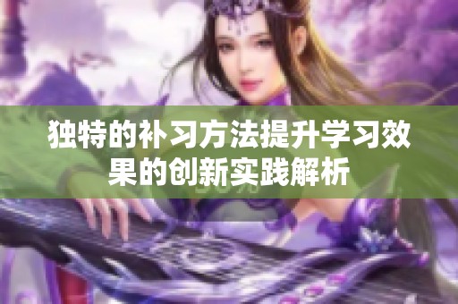 独特的补习方法提升学习效果的创新实践解析