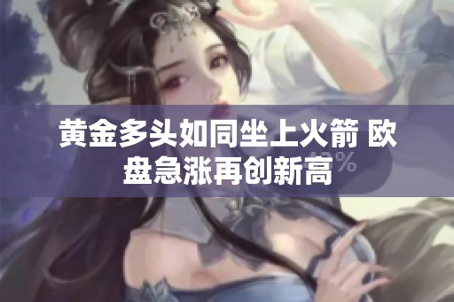 黄金多头如同坐上火箭 欧盘急涨再创新高