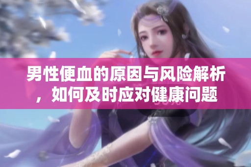 男性便血的原因与风险解析，如何及时应对健康问题