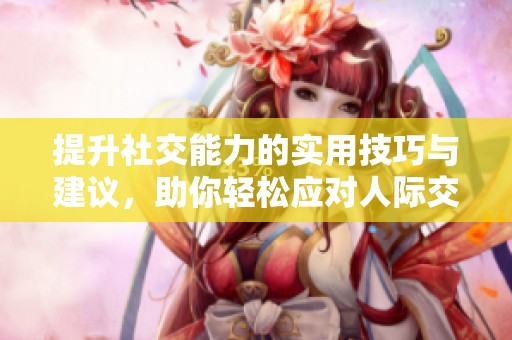 提升社交能力的实用技巧与建议，助你轻松应对人际交往挑战