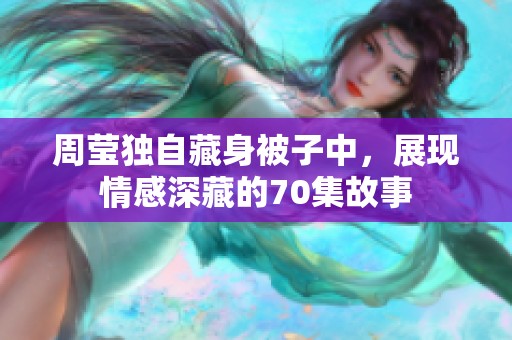 周莹独自藏身被子中，展现情感深藏的70集故事