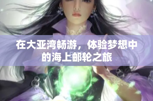 在大亚湾畅游，体验梦想中的海上邮轮之旅