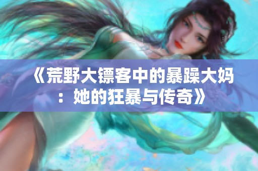 《荒野大镖客中的暴躁大妈：她的狂暴与传奇》