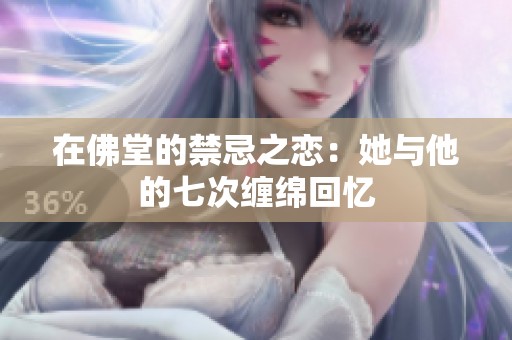在佛堂的禁忌之恋：她与他的七次缠绵回忆