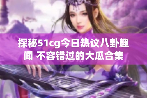 探秘51cg今日热议八卦趣闻 不容错过的大瓜合集