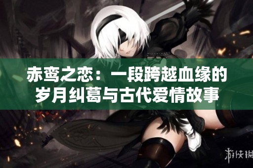 赤鸾之恋：一段跨越血缘的岁月纠葛与古代爱情故事