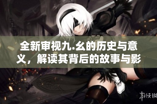 全新审视九.幺的历史与意义，解读其背后的故事与影响