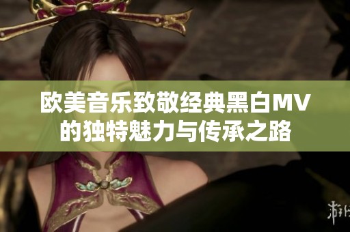 欧美音乐致敬经典黑白MV的独特魅力与传承之路