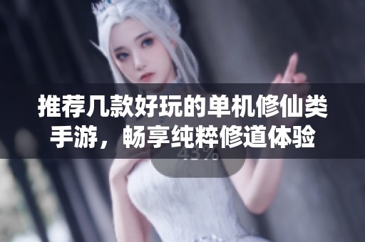推荐几款好玩的单机修仙类手游，畅享纯粹修道体验