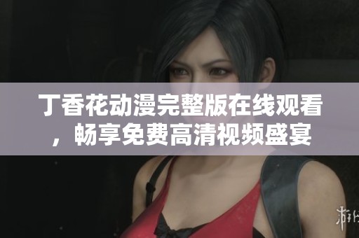 丁香花动漫完整版在线观看，畅享免费高清视频盛宴