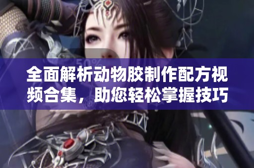 全面解析动物胶制作配方视频合集，助您轻松掌握技巧