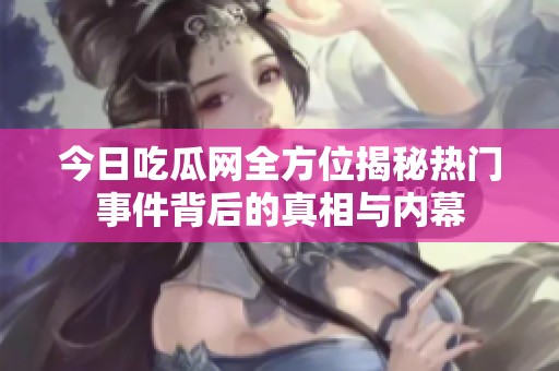今日吃瓜网全方位揭秘热门事件背后的真相与内幕