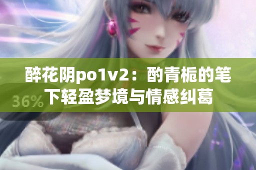 醉花阴po1v2：酌青栀的笔下轻盈梦境与情感纠葛