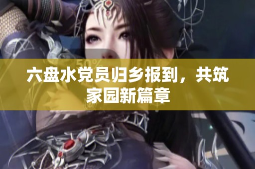 六盘水党员归乡报到，共筑家园新篇章