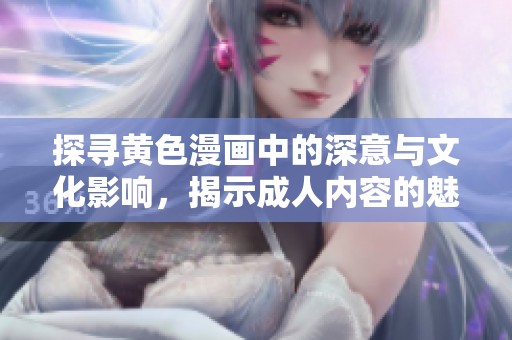 探寻黄色漫画中的深意与文化影响，揭示成人内容的魅力与挑战