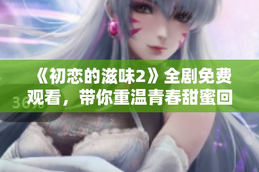 《初恋的滋味2》全剧免费观看，带你重温青春甜蜜回忆