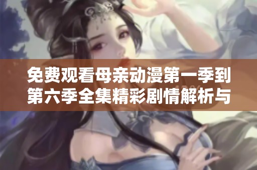 免费观看母亲动漫第一季到第六季全集精彩剧情解析与分享