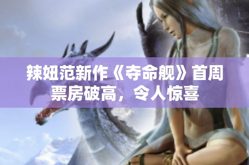 辣妞范新作《夺命舰》首周票房破高，令人惊喜