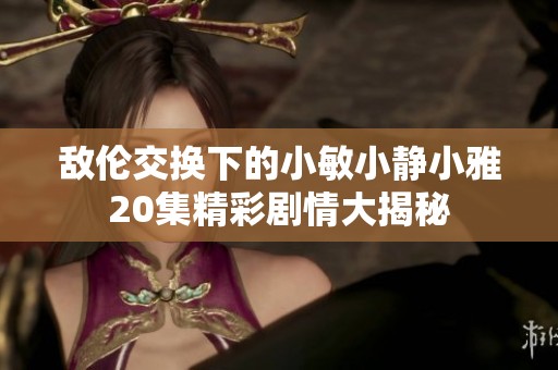 敌伦交换下的小敏小静小雅20集精彩剧情大揭秘