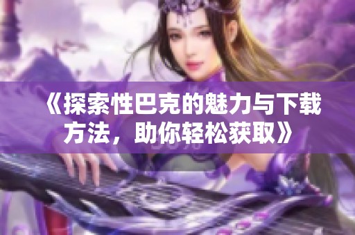 《探索性巴克的魅力与下载方法，助你轻松获取》