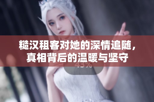 糙汉租客对她的深情追随，真相背后的温暖与坚守