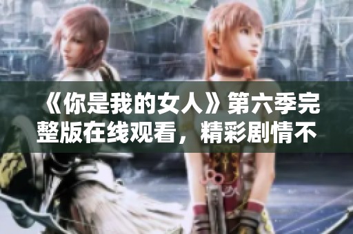 《你是我的女人》第六季完整版在线观看，精彩剧情不容错过