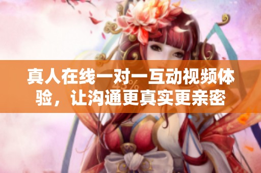 真人在线一对一互动视频体验，让沟通更真实更亲密