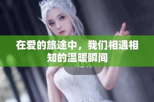 在爱的旅途中，我们相遇相知的温暖瞬间