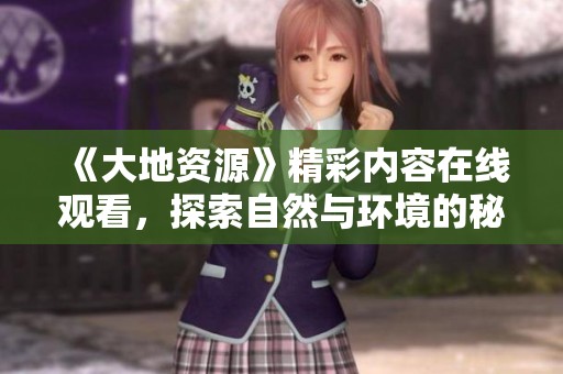 《大地资源》精彩内容在线观看，探索自然与环境的秘密
