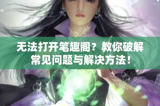 无法打开笔趣阁？教你破解常见问题与解决方法！