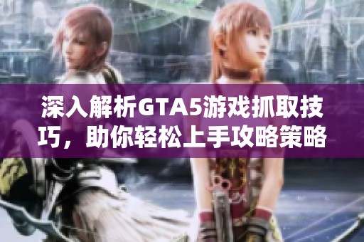 深入解析GTA5游戏抓取技巧，助你轻松上手攻略策略