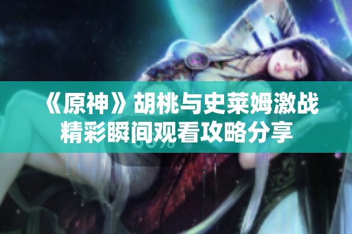 《原神》胡桃与史莱姆激战精彩瞬间观看攻略分享