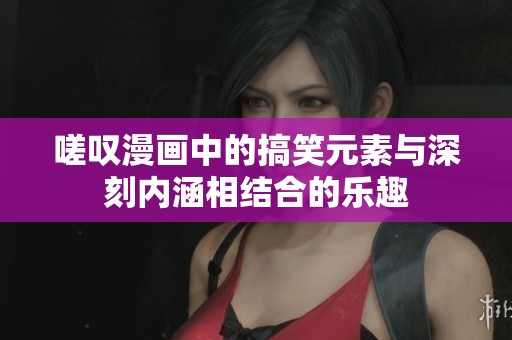 嗟叹漫画中的搞笑元素与深刻内涵相结合的乐趣