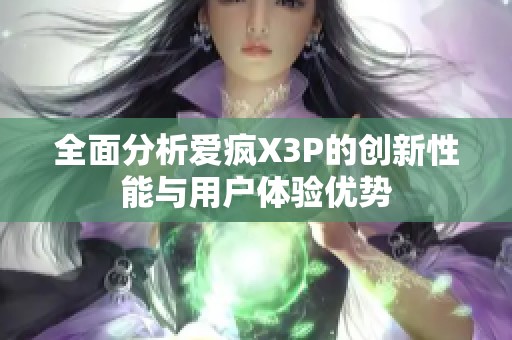 全面分析爱疯X3P的创新性能与用户体验优势