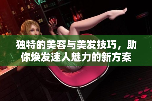 独特的美容与美发技巧，助你焕发迷人魅力的新方案