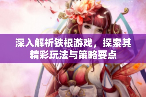深入解析铁根游戏，探索其精彩玩法与策略要点