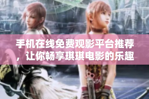手机在线免费观影平台推荐，让你畅享琪琪电影的乐趣