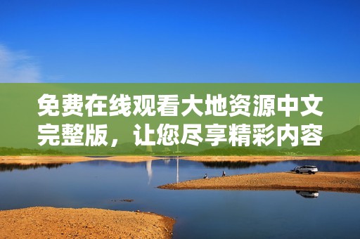 免费在线观看大地资源中文完整版，让您尽享精彩内容