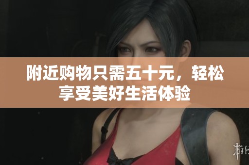 附近购物只需五十元，轻松享受美好生活体验