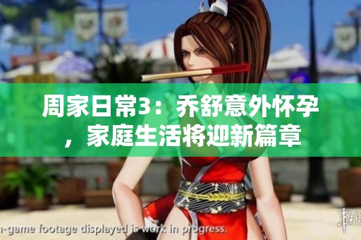 周家日常3：乔舒意外怀孕，家庭生活将迎新篇章