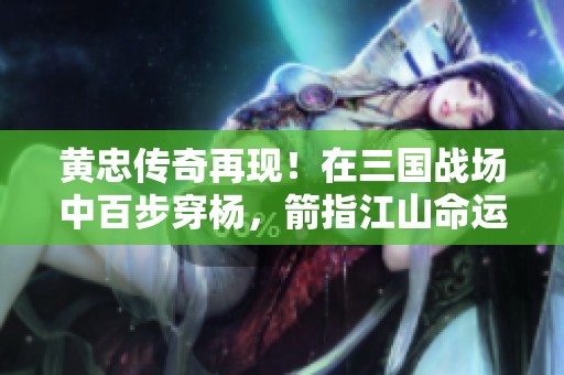 黄忠传奇再现！在三国战场中百步穿杨，箭指江山命运